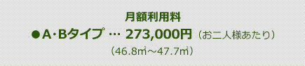 【月額利用料】
●A・Bタイプ … 273,000円（お二人様あたり）
（46.8㎡～47.7㎡）